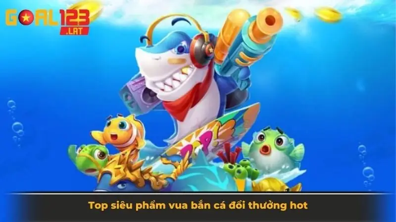 Top siêu phẩm vua bắn cá đổi thưởng hot